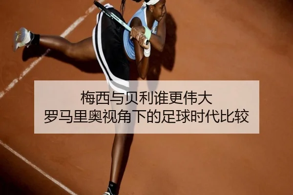 梅西与贝利谁更伟大 罗马里奥视角下的足球时代比较